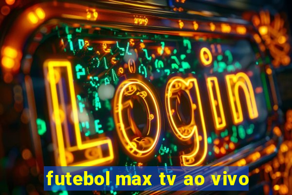 futebol max tv ao vivo